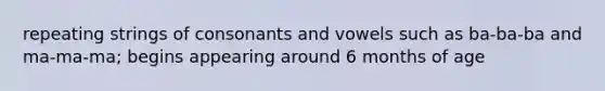 repeating strings of consonants and vowels such as ba-ba-ba and ma-ma-ma; begins appearing around 6 months of age