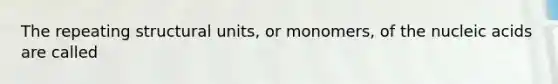 The repeating structural units, or monomers, of the nucleic acids are called