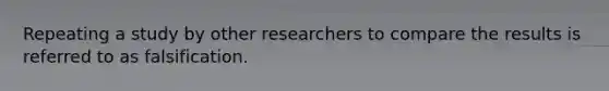 Repeating a study by other researchers to compare the results is referred to as falsification.