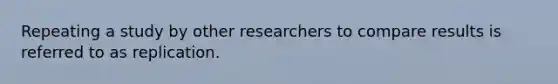 Repeating a study by other researchers to compare results is referred to as replication.