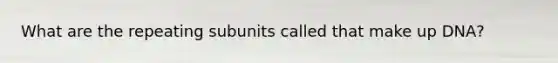 What are the repeating subunits called that make up DNA?