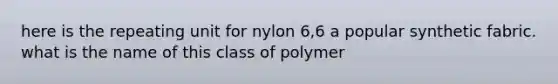 here is the repeating unit for nylon 6,6 a popular synthetic fabric. what is the name of this class of polymer