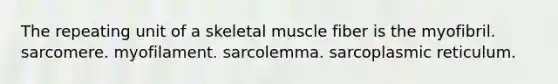 The repeating unit of a skeletal muscle fiber is the myofibril. sarcomere. myofilament. sarcolemma. sarcoplasmic reticulum.