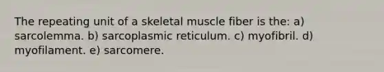 The repeating unit of a skeletal muscle fiber is the: a) sarcolemma. b) sarcoplasmic reticulum. c) myofibril. d) myofilament. e) sarcomere.