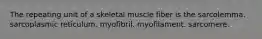 The repeating unit of a skeletal muscle fiber is the sarcolemma. sarcoplasmic reticulum. myofibril. myofilament. sarcomere.