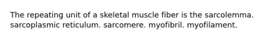 The repeating unit of a skeletal muscle fiber is the sarcolemma. sarcoplasmic reticulum. sarcomere. myofibril. myofilament.