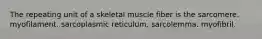 The repeating unit of a skeletal muscle fiber is the sarcomere. myofilament. sarcoplasmic reticulum. sarcolemma. myofibril.