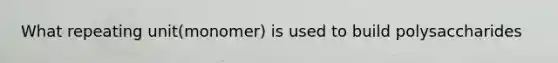 What repeating unit(monomer) is used to build polysaccharides