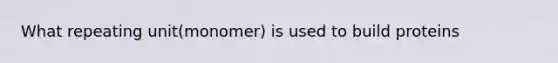 What repeating unit(monomer) is used to build proteins