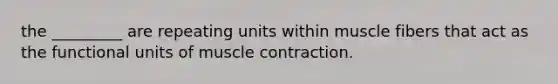 the _________ are repeating units within muscle fibers that act as the functional units of muscle contraction.