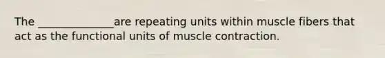 The ______________are repeating units within muscle fibers that act as the functional units of muscle contraction.