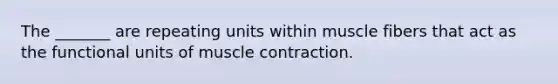 The _______ are repeating units within muscle fibers that act as the functional units of muscle contraction.