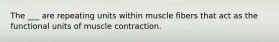 The ___ are repeating units within muscle fibers that act as the functional units of muscle contraction.