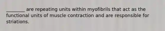 ________ are repeating units within myofibrils that act as the functional units of <a href='https://www.questionai.com/knowledge/k0LBwLeEer-muscle-contraction' class='anchor-knowledge'>muscle contraction</a> and are responsible for striations.