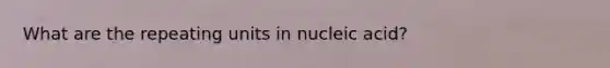 What are the repeating units in nucleic acid?