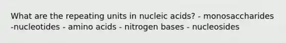 What are the repeating units in nucleic acids? - monosaccharides -nucleotides - <a href='https://www.questionai.com/knowledge/k9gb720LCl-amino-acids' class='anchor-knowledge'>amino acids</a> - nitrogen bases - nucleosides