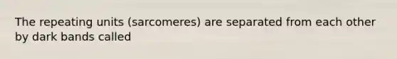 The repeating units (sarcomeres) are separated from each other by dark bands called