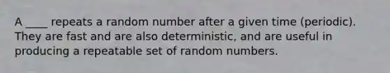 A ____ repeats a random number after a given time (periodic). They are fast and are also deterministic, and are useful in producing a repeatable set of random numbers.