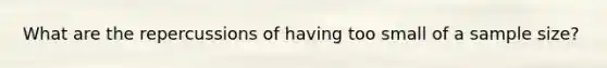 What are the repercussions of having too small of a sample size?