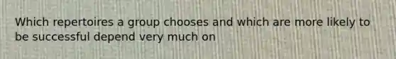 Which repertoires a group chooses and which are more likely to be successful depend very much on