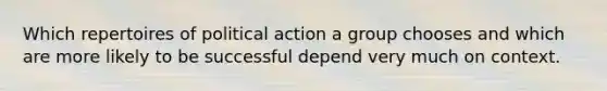 Which repertoires of political action a group chooses and which are more likely to be successful depend very much on context.