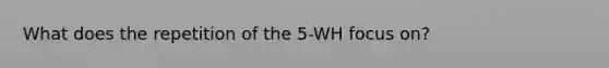 What does the repetition of the 5-WH focus on?