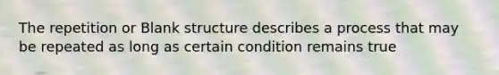 The repetition or Blank structure describes a process that may be repeated as long as certain condition remains true