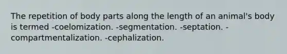 The repetition of body parts along the length of an animal's body is termed -coelomization. -segmentation. -septation. -compartmentalization. -cephalization.