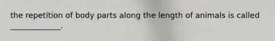 the repetition of body parts along the length of animals is called _____________.