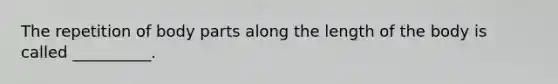 The repetition of body parts along the length of the body is called __________.