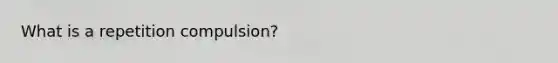 What is a repetition compulsion?