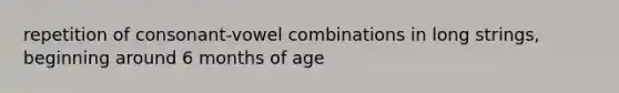 repetition of consonant-vowel combinations in long strings, beginning around 6 months of age