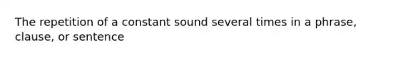 The repetition of a constant sound several times in a phrase, clause, or sentence