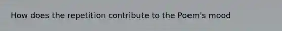 How does the repetition contribute to the Poem's mood