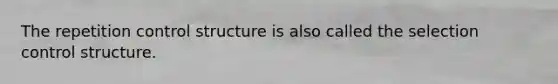 The repetition control structure is also called the selection control structure.