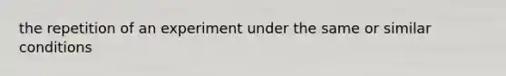 the repetition of an experiment under the same or similar conditions