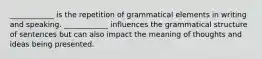 ____________ is the repetition of grammatical elements in writing and speaking. ____________ influences the grammatical structure of sentences but can also impact the meaning of thoughts and ideas being presented.