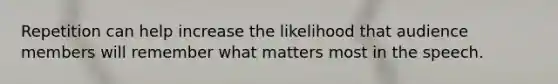 Repetition can help increase the likelihood that audience members will remember what matters most in the speech.