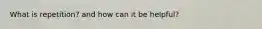 What is repetition? and how can it be helpful?