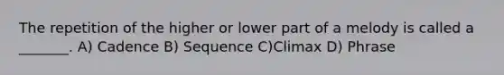 The repetition of the higher or lower part of a melody is called a _______. A) Cadence B) Sequence C)Climax D) Phrase