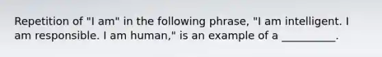 Repetition of "I am" in the following phrase, "I am intelligent. I am responsible. I am human," is an example of a __________.