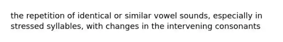 the repetition of identical or similar vowel sounds, especially in stressed syllables, with changes in the intervening consonants