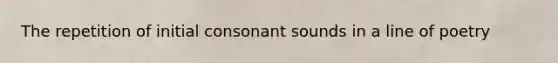 The repetition of initial consonant sounds in a line of poetry