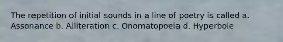 The repetition of initial sounds in a line of poetry is called a. Assonance b. Alliteration c. Onomatopoeia d. Hyperbole