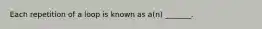 Each repetition of a loop is known as a(n) _______.