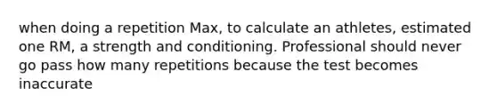 when doing a repetition Max, to calculate an athletes, estimated one RM, a strength and conditioning. Professional should never go pass how many repetitions because the test becomes inaccurate