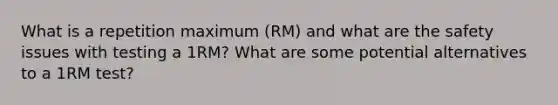 What is a repetition maximum (RM) and what are the safety issues with testing a 1RM? What are some potential alternatives to a 1RM test?