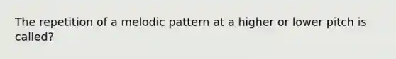 The repetition of a melodic pattern at a higher or lower pitch is called?