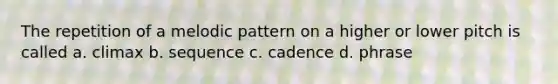 The repetition of a melodic pattern on a higher or lower pitch is called a. climax b. sequence c. cadence d. phrase