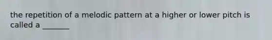 the repetition of a melodic pattern at a higher or lower pitch is called a _______